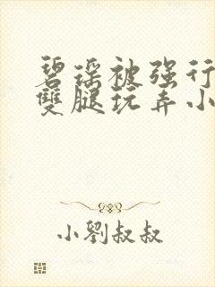 碧瑶被强行扒开双腿玩弄小说