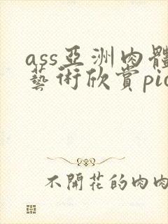 ass亚洲肉体艺术欣赏pics