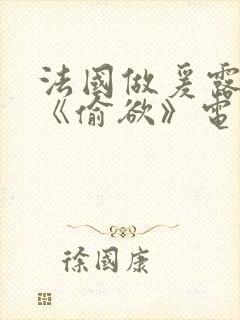 法国做爰露性器《偷欲》电影