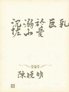 沉溺于巨乳人妻佐山爱