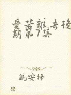 爱若离去后会无期第7集