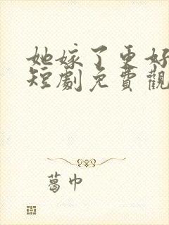 她嫁了更好的他短剧免费观看