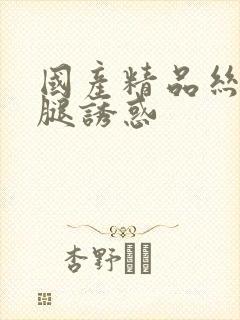 国产精品丝袜美腿诱惑