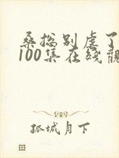 桑总别虐了短剧100集在线观看免费