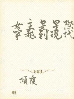 女主是星际大佬穿越到现代的小说