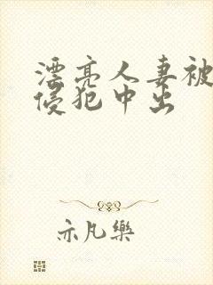 漂亮人妻被强行侵犯中出