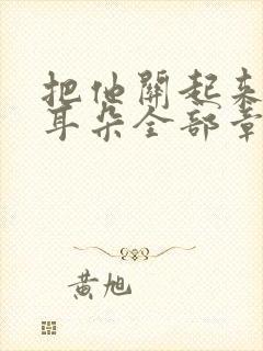 把他关起来by耳朵全部章节封面