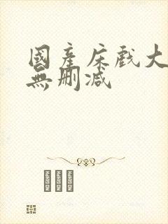 国产床戏大尺度无删减