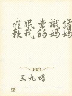 催眠常识修改调教我的妈妈和妹妹四