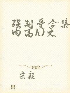 强制爱合集(巨肉高h)文