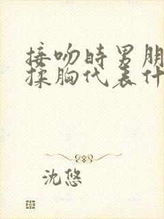 接吻时男朋友摸揉胸代表什么心理封面