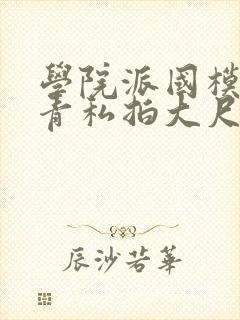 学院派国模艾小青私拍大尺度