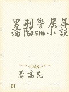 男刑警屈辱调教沦陷sm小说