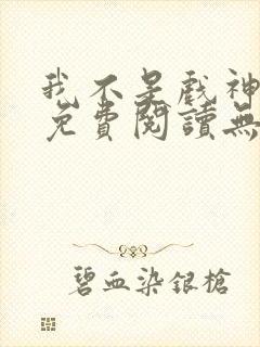 我不是戏神全文免费阅读无弹窗