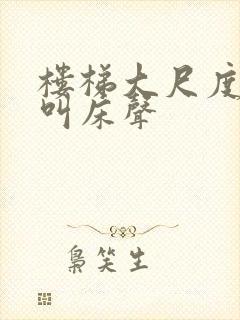 楼梯大尺度做爰叫床声