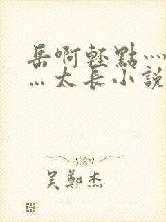 岳啊轻点灬太粗…太长小说