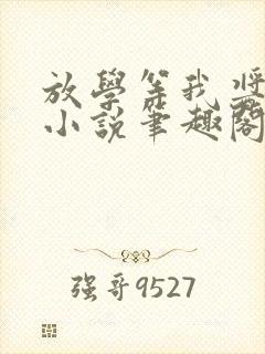 放学等我酱子贝小说笔趣阁