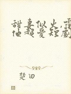 甜妻似火,霍爷他超爱短剧高清观看