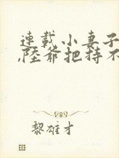 连载小妻子太凶,陆爷把持不住了