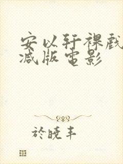 安以轩裸戏无删减版电影