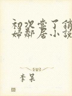 初次尝了销魂少妇邻居小说封面