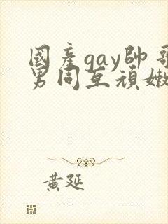 国产gay帅哥男同互顽嫩