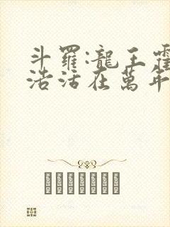 斗罗:龙王霍雨浩活在万年后