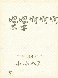 嗯嗯啊啊啊哥哥不要