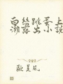 白丝跳蛋上课高潮露出小说