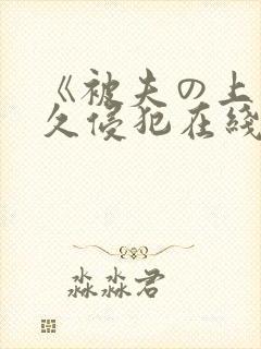 《被夫の上司持久侵犯在线