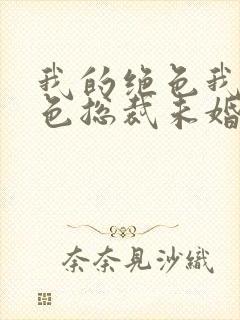 我的绝色我的绝色总裁未婚妻