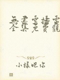 无尽云播电视剧全集免费观看高清