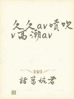 久久av喷吹av高潮av