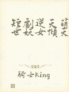 短剧逆天萌兽绝世妖女倾天下