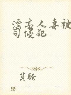 漂亮人妻被夫上司侵犯