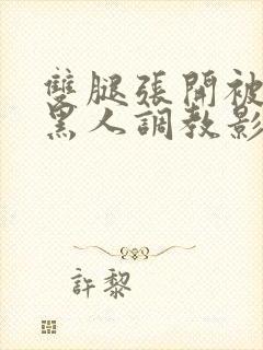 双腿张开被9个黑人调教影片