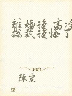 离婚后 高冷女总裁后悔了