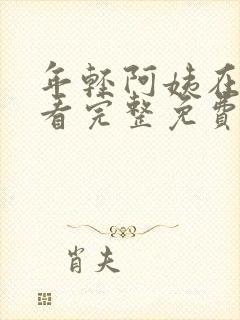 年轻阿姨在线观看完整免费版电视剧