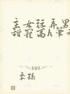 主女玩弄男互攻甜宠高h笔趣阁小说