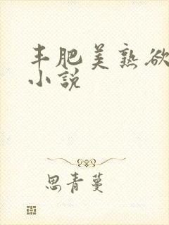 丰肥美熟欲妇乱小说