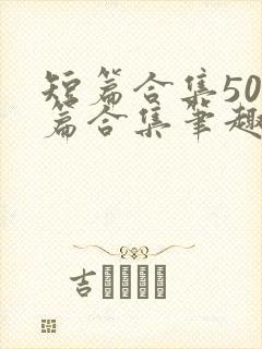 短篇合集500篇合集笔趣阁