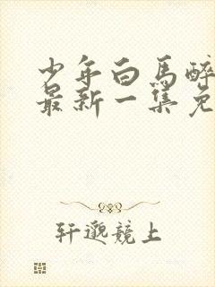 少年白马醉春风最新一集免费观看