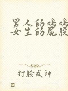 男人的鸡鸡插进女生的屁股