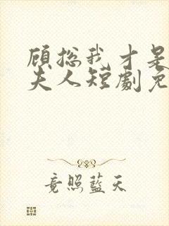 顾总我才是你的夫人短剧免费观看全集