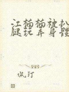 江楠楠被扒开双腿玩弄身体