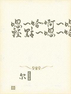 嗯~哈啊~嗯~轻点~嗯~哈啊~爽~嗯~