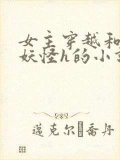 女主穿越和各种妖怪h的小说