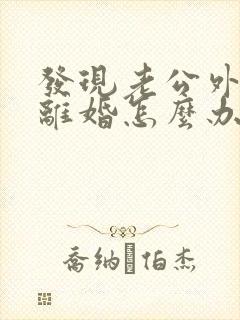 发现老公外遇要离婚怎么办