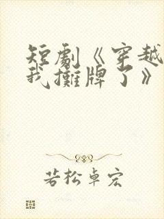 短剧《穿越古代我摊牌了》