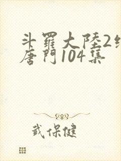 斗罗大陆2绝世唐门104集
